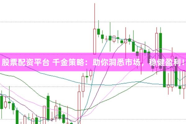股票配资平台 千金策略：助你洞悉市场，稳健盈利！
