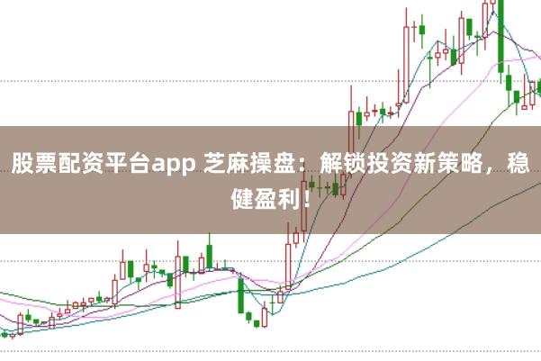 股票配资平台app 芝麻操盘：解锁投资新策略，稳健盈利！
