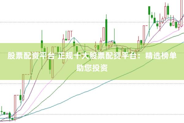 股票配资平台 正规十大股票配资平台：精选榜单助您投资