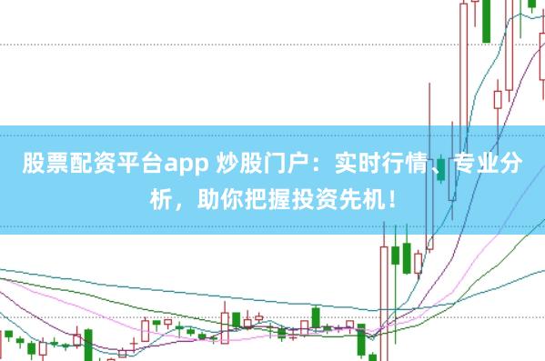 股票配资平台app 炒股门户：实时行情、专业分析，助你把握投资先机！