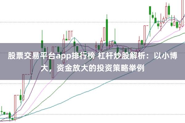 股票交易平台app排行榜 杠杆炒股解析：以小博大，资金放大的投资策略举例