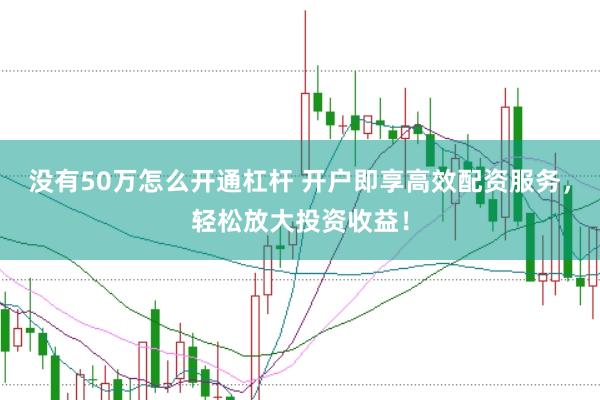 没有50万怎么开通杠杆 开户即享高效配资服务，轻松放大投资收益！