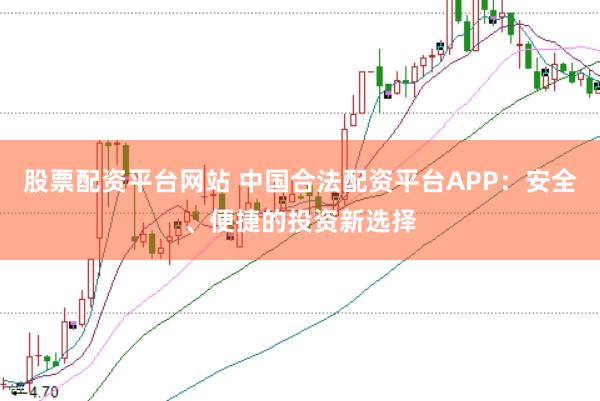 股票配资平台网站 中国合法配资平台APP：安全、便捷的投资新选择