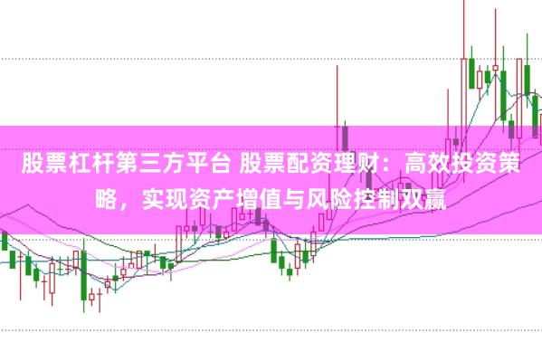 股票杠杆第三方平台 股票配资理财：高效投资策略，实现资产增值与风险控制双赢