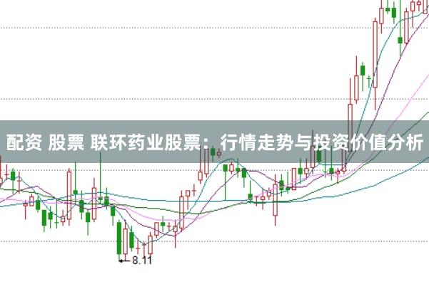 配资 股票 联环药业股票：行情走势与投资价值分析