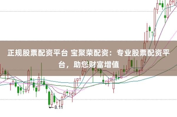 正规股票配资平台 宝聚荣配资：专业股票配资平台，助您财富增值
