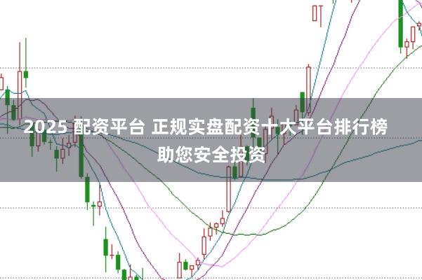 2025 配资平台 正规实盘配资十大平台排行榜  助您安全投资