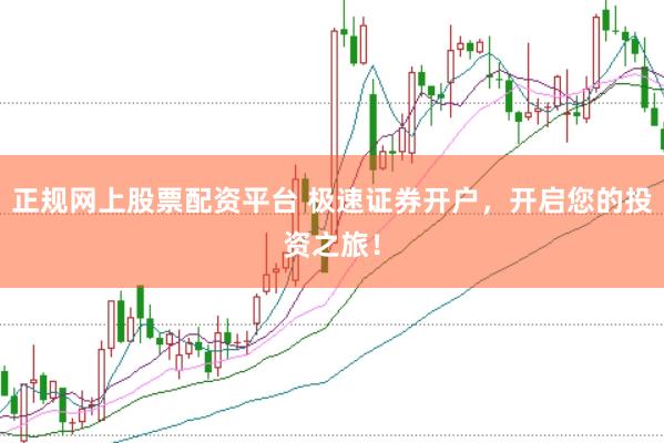 正规网上股票配资平台 极速证券开户，开启您的投资之旅！