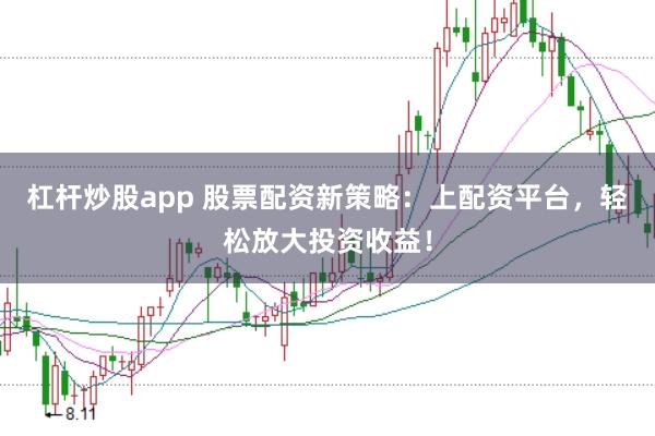 杠杆炒股app 股票配资新策略：上配资平台，轻松放大投资收益！