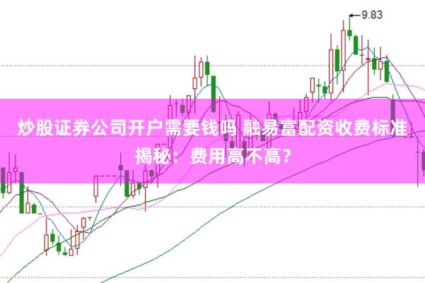 炒股证券公司开户需要钱吗 融易富配资收费标准揭秘：费用高不高？