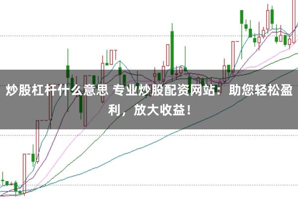 炒股杠杆什么意思 专业炒股配资网站：助您轻松盈利，放大收益！