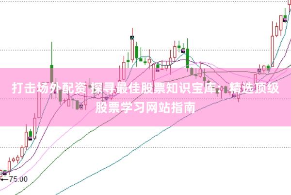 打击场外配资 探寻最佳股票知识宝库：精选顶级股票学习网站指南