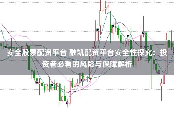 安全股票配资平台 融凯配资平台安全性探究：投资者必看的风险与保障解析