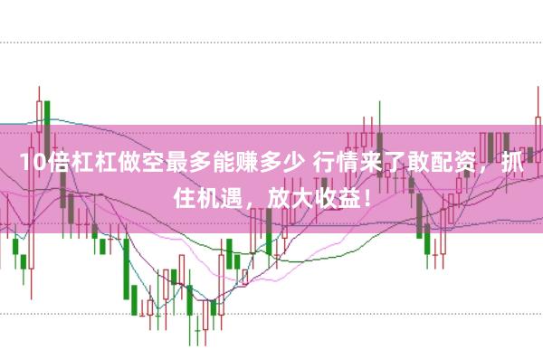10倍杠杠做空最多能赚多少 行情来了敢配资，抓住机遇，放大收益！
