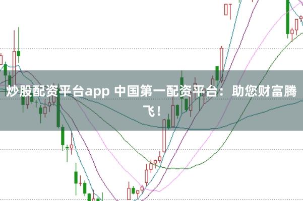 炒股配资平台app 中国第一配资平台：助您财富腾飞！