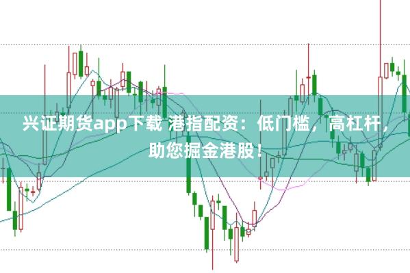 兴证期货app下载 港指配资：低门槛，高杠杆，助您掘金港股！