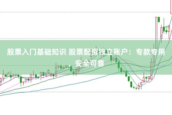 股票入门基础知识 股票配资独立账户：专款专用，安全可靠