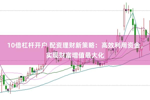 10倍杠杆开户 配资理财新策略：高效利用资金，实现财富增值最大化