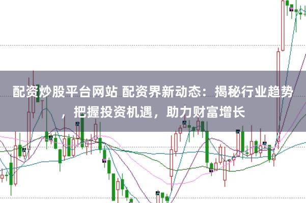 配资炒股平台网站 配资界新动态：揭秘行业趋势，把握投资机遇，助力财富增长