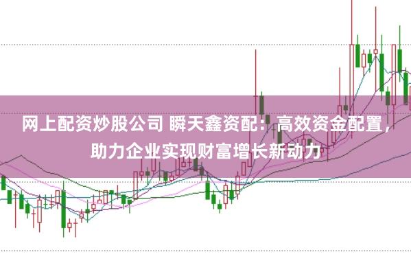 网上配资炒股公司 瞬天鑫资配：高效资金配置，助力企业实现财富增长新动力
