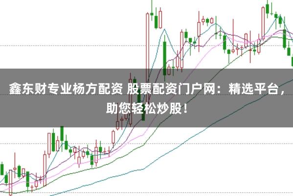 鑫东财专业杨方配资 股票配资门户网：精选平台，助您轻松炒股！