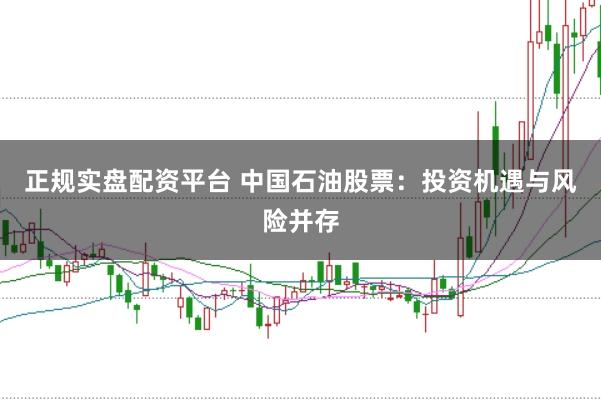 正规实盘配资平台 中国石油股票：投资机遇与风险并存