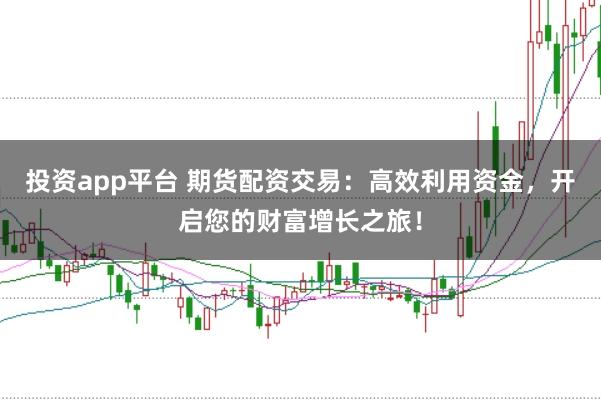 投资app平台 期货配资交易：高效利用资金，开启您的财富增长之旅！