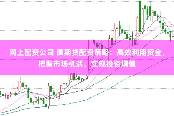 网上配资公司 镍期货配资策略：高效利用资金，把握市场机遇，实现投资增值