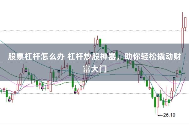 股票杠杆怎么办 杠杆炒股神器，助你轻松撬动财富大门