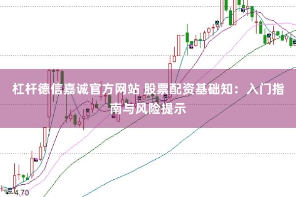 杠杆德信嘉诚官方网站 股票配资基础知：入门指南与风险提示