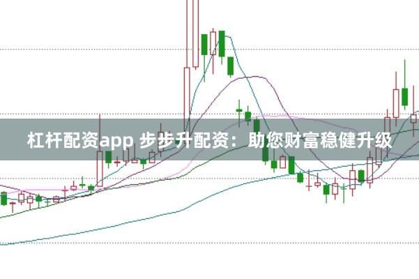 杠杆配资app 步步升配资：助您财富稳健升级