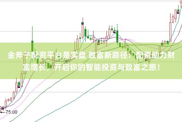 金斧子配资平台是实盘 致富新路径：配资助力财富增长，开启你的智能投资与致富之旅！