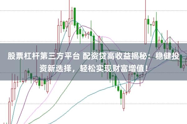 股票杠杆第三方平台 配资贷高收益揭秘：稳健投资新选择，轻松实现财富增值！