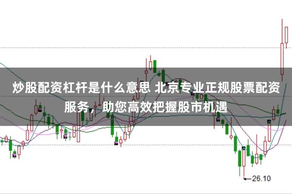 炒股配资杠杆是什么意思 北京专业正规股票配资服务，助您高效把握股市机遇