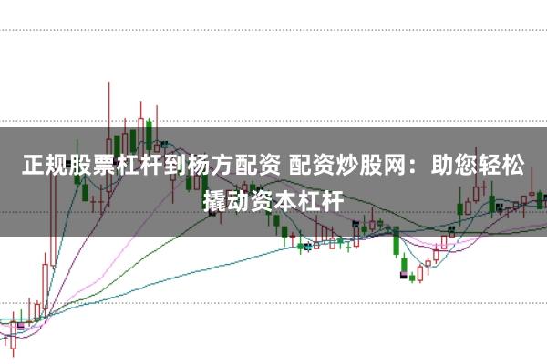 正规股票杠杆到杨方配资 配资炒股网：助您轻松撬动资本杠杆