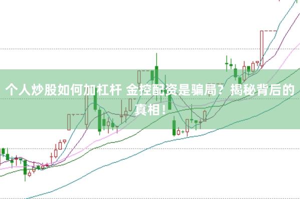 个人炒股如何加杠杆 金控配资是骗局？揭秘背后的真相！