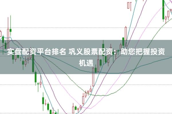 实盘配资平台排名 巩义股票配资：助您把握投资机遇