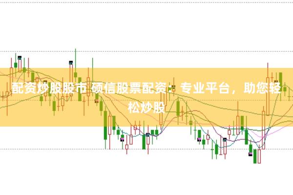 配资炒股股市 硕信股票配资：专业平台，助您轻松炒股