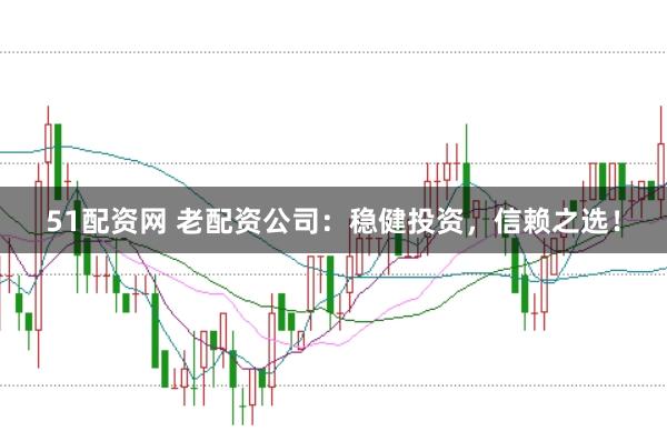 51配资网 老配资公司：稳健投资，信赖之选！