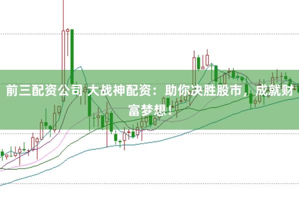 前三配资公司 大战神配资：助你决胜股市，成就财富梦想！
