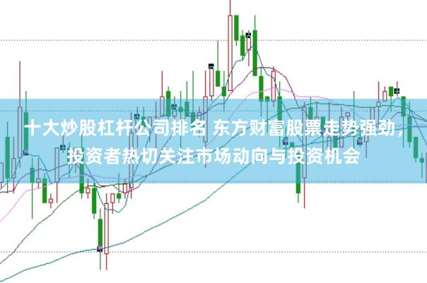 十大炒股杠杆公司排名 东方财富股票走势强劲，投资者热切关注市场动向与投资机会