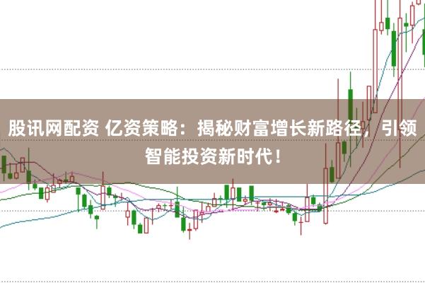 股讯网配资 亿资策略：揭秘财富增长新路径，引领智能投资新时代！