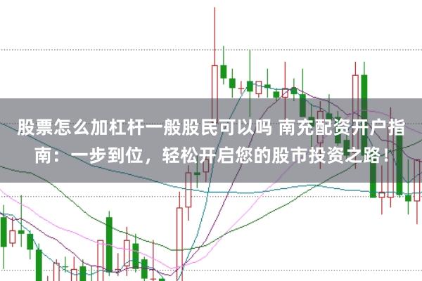 股票怎么加杠杆一般股民可以吗 南充配资开户指南：一步到位，轻松开启您的股市投资之路！