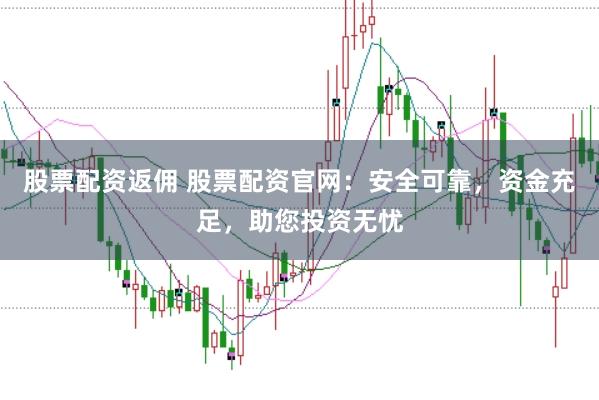 股票配资返佣 股票配资官网：安全可靠，资金充足，助您投资无忧