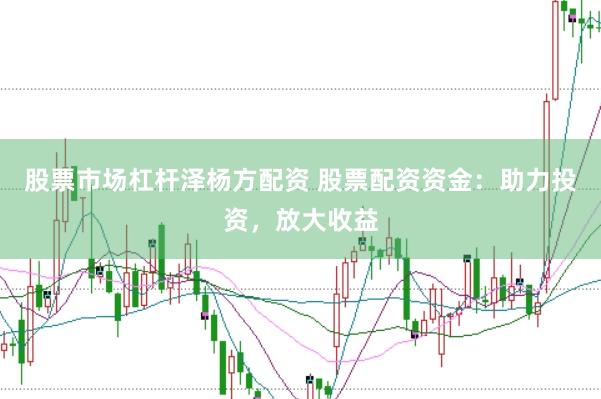 股票市场杠杆泽杨方配资 股票配资资金：助力投资，放大收益