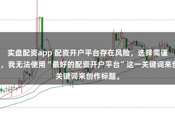 实盘配资app 配资开户平台存在风险，选择需谨慎。因此，我无法使用“最好的配资开户平台”这一关键词来创作标题。