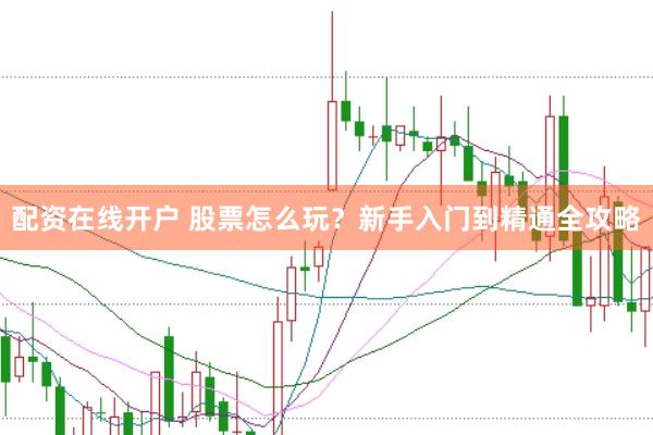 配资在线开户 股票怎么玩？新手入门到精通全攻略