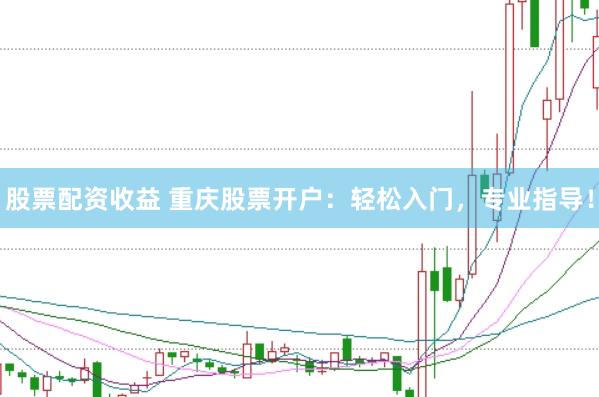 股票配资收益 重庆股票开户：轻松入门，专业指导！