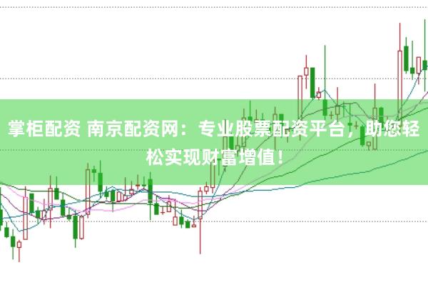 掌柜配资 南京配资网：专业股票配资平台，助您轻松实现财富增值！