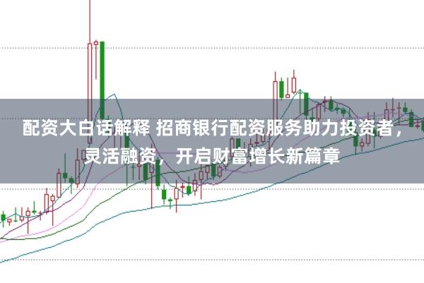配资大白话解释 招商银行配资服务助力投资者，灵活融资，开启财富增长新篇章